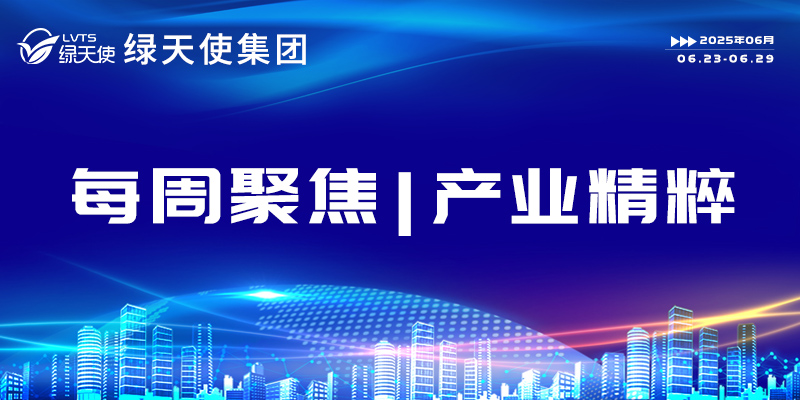 綠天使集團(tuán)每周聚焦 | 產(chǎn)業(yè)精粹（2025.06.23-06.29）